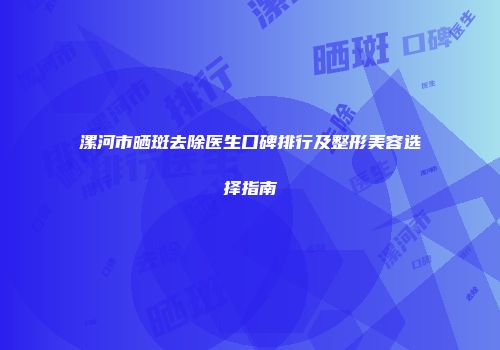 漯河市晒斑去除医生口碑排行及整形美容选择指南