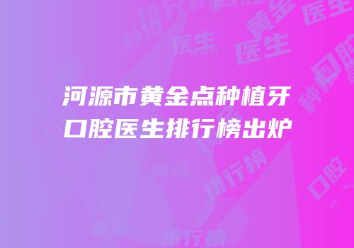 河源市黄金点种植牙口腔医生排行榜出炉