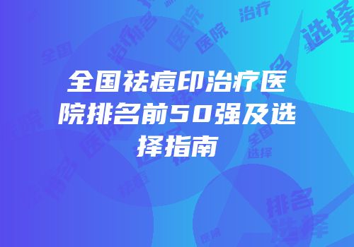 全国祛痘印治疗医院排名前50强及选择指南