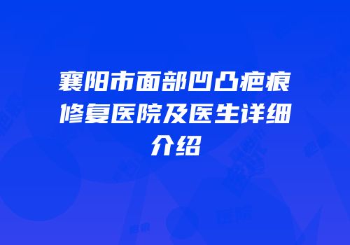 襄阳市面部凹凸疤痕修复医院及医生详细介绍