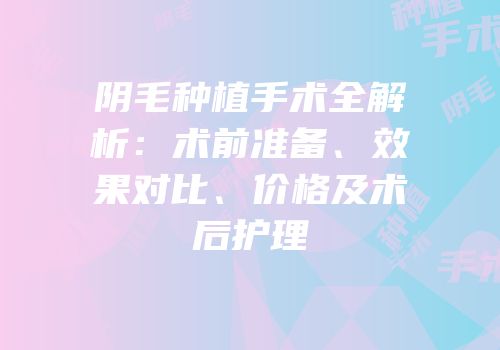 阴毛种植手术全解析：术前准备、效果对比、价格及术后护理