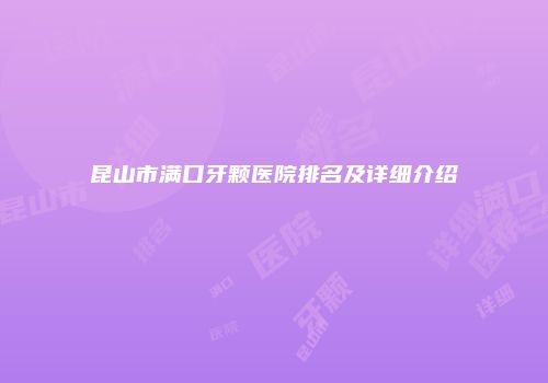 昆山市满口牙颗医院排名及详细介绍