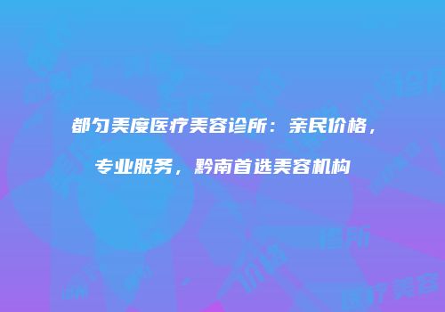 都匀美度医疗美容诊所：亲民价格，专业服务，黔南首选美容机构