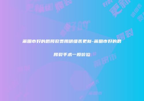 莆田市好的唇腭裂费用明细表更新-莆田市好的唇腭裂手术一般价位
