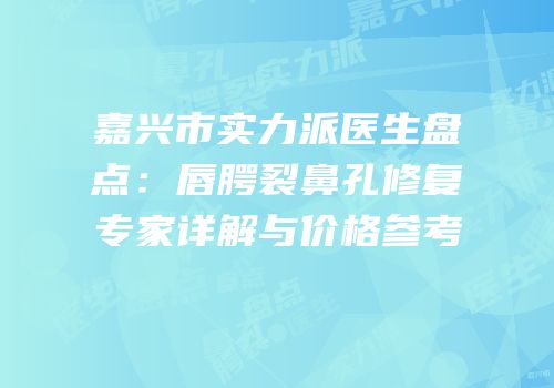 嘉兴市实力派医生盘点：唇腭裂鼻孔修复专家详解与价格参考