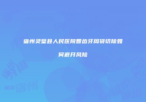 宿州灵璧县人民医院智齿牙周袋切除如何避开风险