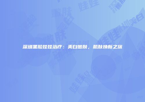 深圳黑脸娃娃治疗：美白嫩肤，肌肤焕新之旅