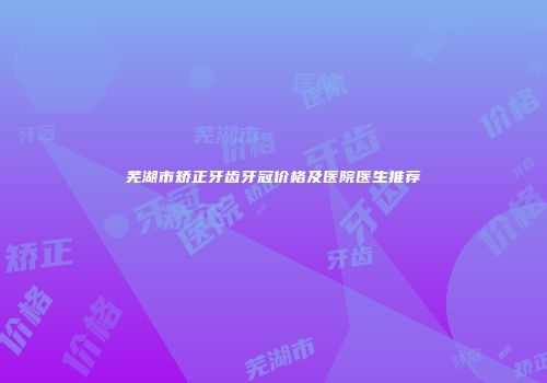芜湖市矫正牙齿牙冠价格及医院医生推荐