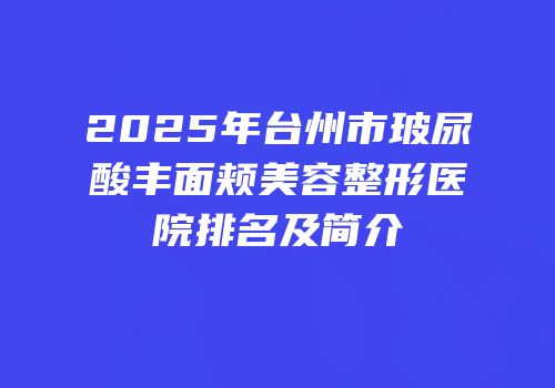 2025年台州市玻尿酸丰面颊美容整形医院排名及简介