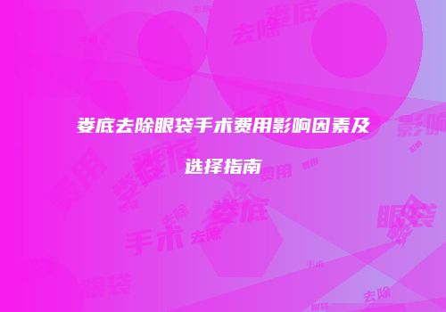 娄底去除眼袋手术费用影响因素及选择指南
