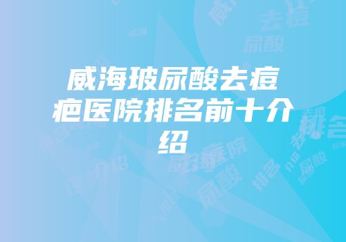 威海玻尿酸去痘疤医院排名前十介绍