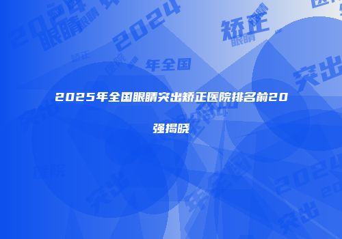 2025年全国眼睛突出矫正医院排名前20强揭晓