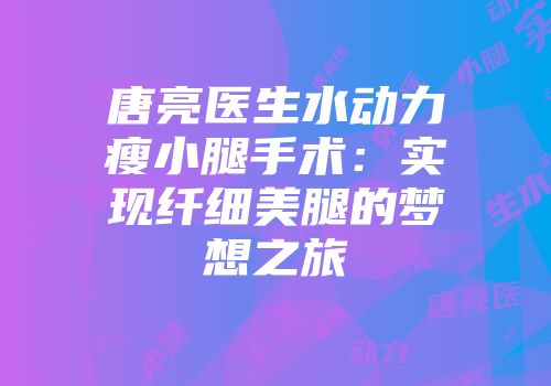 唐亮医生水动力瘦小腿手术：实现纤细美腿的梦想之旅