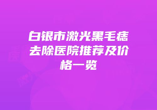 白银市激光黑毛痣去除医院推荐及价格一览