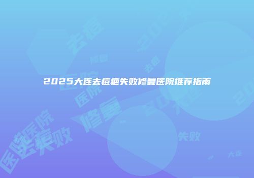 2025大连去痘疤失败修复医院推荐指南