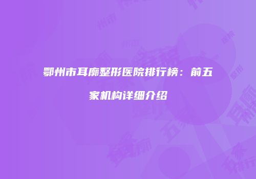 鄂州市耳廓整形医院排行榜：前五家机构详细介绍