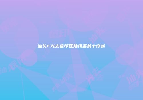 汕头E光去痘印医院排名前十详析