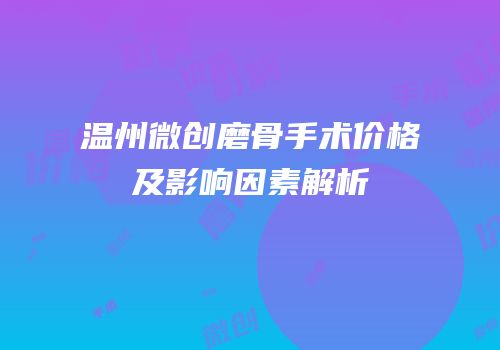 温州微创磨骨手术价格及影响因素解析
