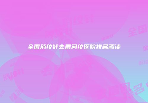 全国消纹针去眉间纹医院排名解读