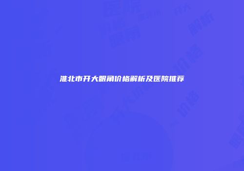 淮北市开大眼角价格解析及医院推荐