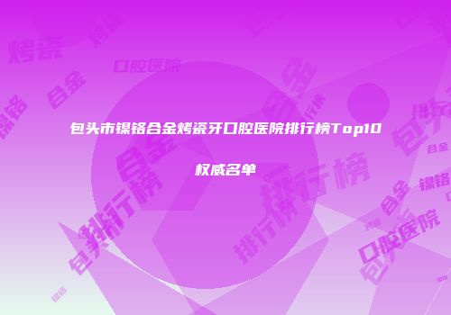 包头市镍铬合金烤瓷牙口腔医院排行榜Top10权威名单