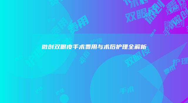 微创双眼皮手术费用与术后护理全解析