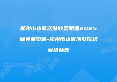 郑州市水氧活肤收费明细2025版免费查询-郑州市水氧活肤价格多少合理