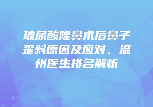 玻尿酸隆鼻术后鼻子歪斜原因及应对，温州医生排名解析