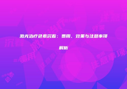 激光治疗色素沉着：费用、效果与注意事项解析