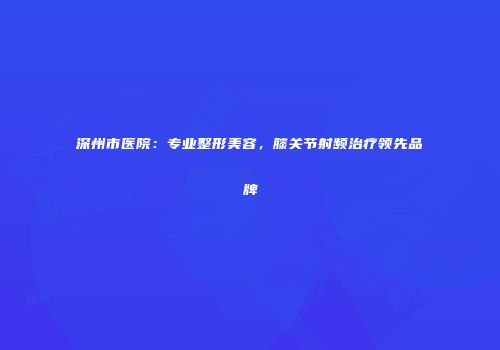 深州市医院：专业整形美容，膝关节射频治疗领先品牌