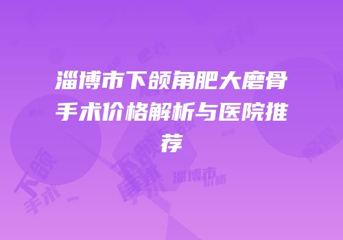 淄博市下颌角肥大磨骨手术价格解析与医院推荐