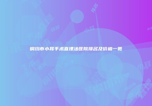 铜川市小耳手术直埋法医院排名及价格一览