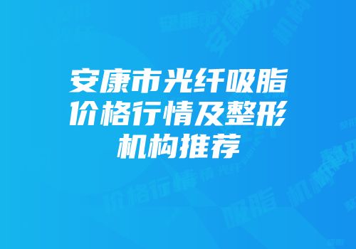安康市光纤吸脂价格行情及整形机构推荐