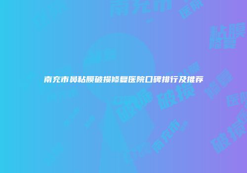 南充市鼻粘膜破损修复医院口碑排行及推荐