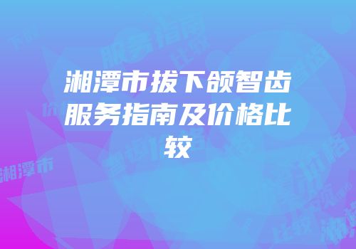 湘潭市拔下颌智齿服务指南及价格比较