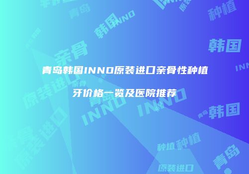青岛韩国INNO原装进口亲骨性种植牙价格一览及医院推荐