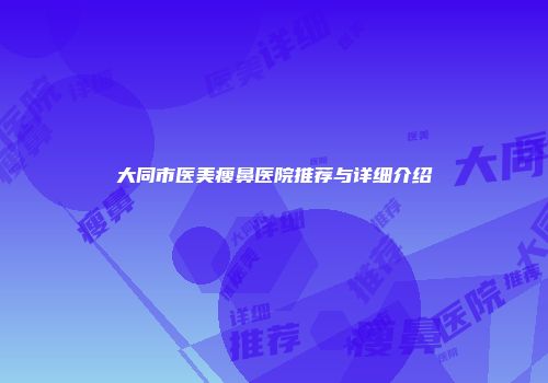 大同市医美瘦鼻医院推荐与详细介绍