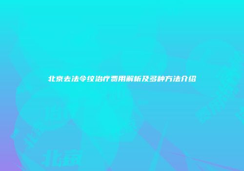 北京去法令纹治疗费用解析及多种方法介绍