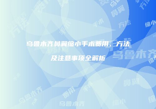 乌鲁木齐鼻翼缩小手术费用、方法及注意事项全解析