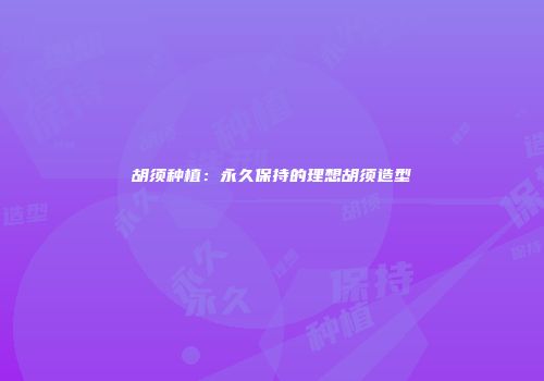 胡须种植：永久保持的理想胡须造型