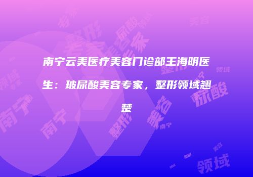 南宁云美医疗美容门诊部王海明医生：玻尿酸美容专家，整形领域翘楚