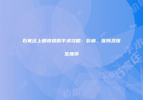 石家庄上眼皮提肌手术攻略：价格、医院及医生推荐