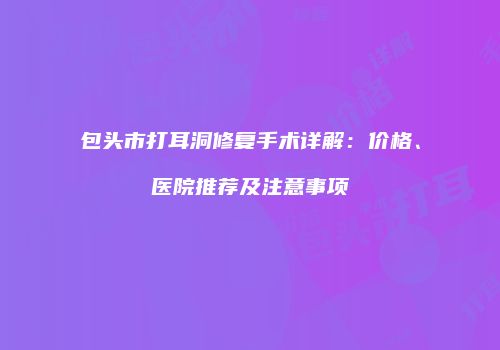 包头市打耳洞修复手术详解：价格、医院推荐及注意事项
