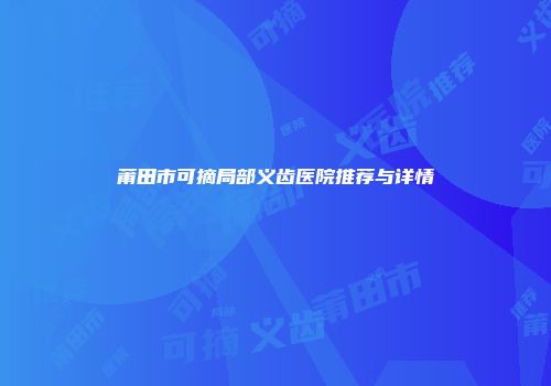 莆田市可摘局部义齿医院推荐与详情