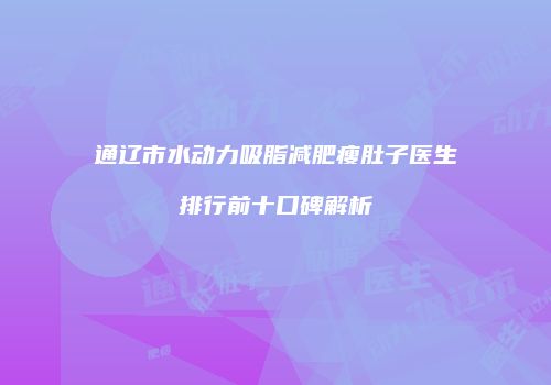 通辽市水动力吸脂减肥瘦肚子医生排行前十口碑解析