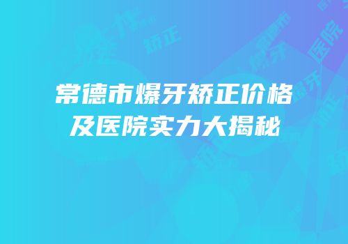 常德市爆牙矫正价格及医院实力大揭秘