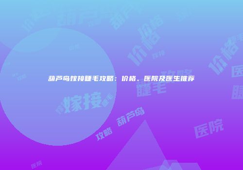 葫芦岛嫁接睫毛攻略：价格、医院及医生推荐