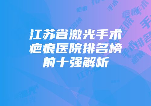 江苏省激光手术疤痕医院排名榜前十强解析