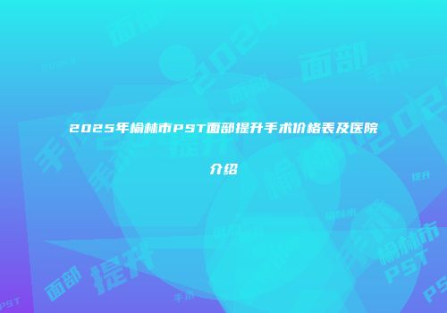 2025年榆林市PST面部提升手术价格表及医院介绍