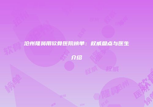 沧州隆鼻用软骨医院榜单：权威盘点与医生介绍